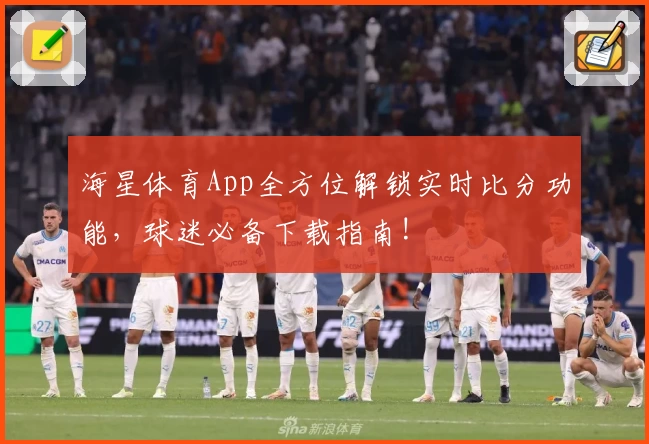 海星体育App全方位解锁实时比分功能，球迷必备下载指南!