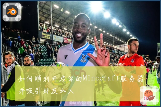 如何顺利开启你的Minecraft服务器并吸引好友加入