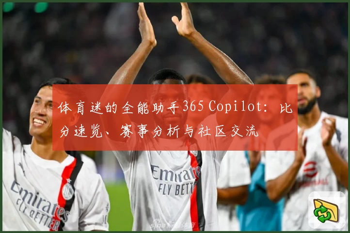 体育迷的全能助手365 Copilot：比分速览、赛事分析与社区交流