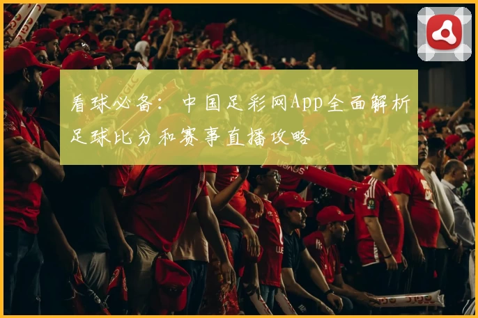 看球必备：中国足彩网App全面解析足球比分和赛事直播攻略