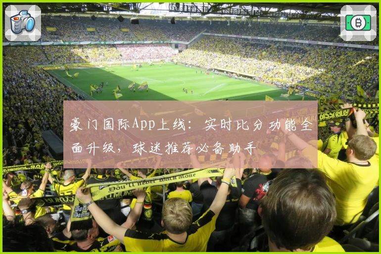 豪门国际App上线：实时比分功能全面升级，球迷推荐必备助手