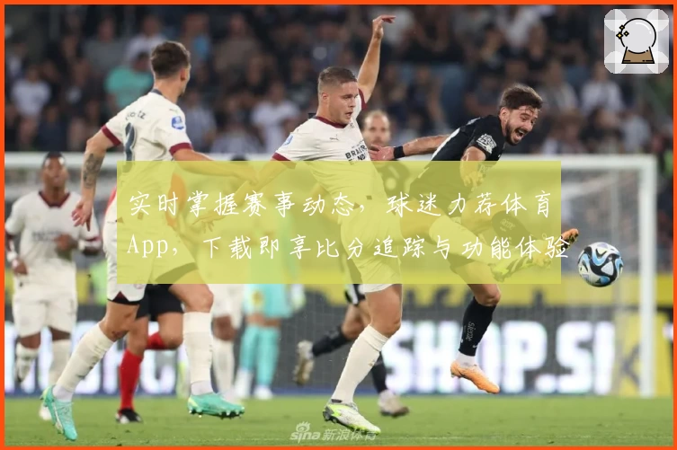 实时掌握赛事动态，球迷力荐体育App，下载即享比分追踪与功能体验
