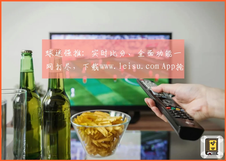 球迷强推：实时比分、全面功能一网打尽，下载www.leisu.com App抢先体验