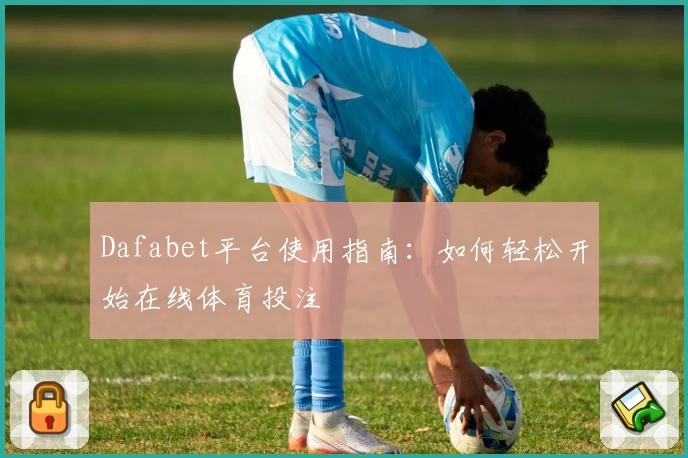 Dafabet平台使用指南：如何轻松开始在线体育投注