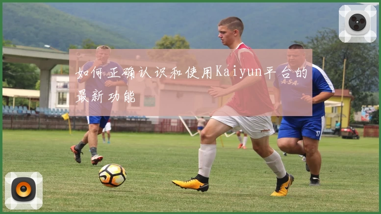 如何正确认识和使用Kaiyun平台的最新功能