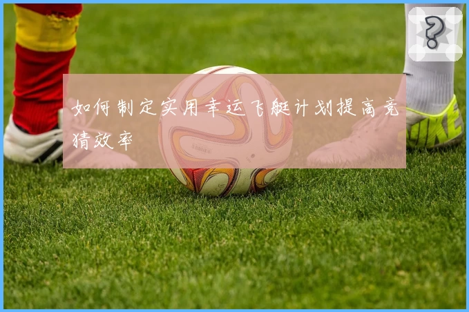 如何制定实用幸运飞艇计划提高竞猜效率