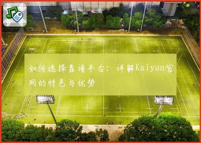 如何选择靠谱平台：详解Kaiyun官网的特色与优势