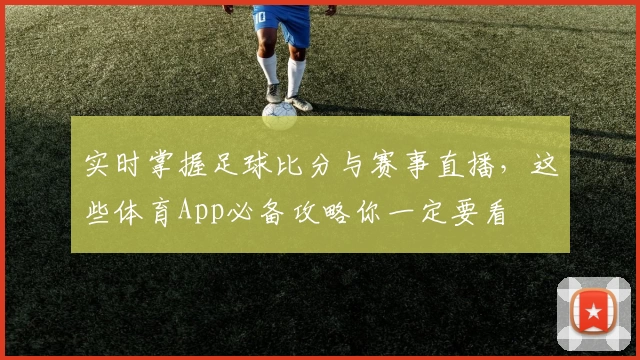 实时掌握足球比分与赛事直播，这些体育App必备攻略你一定要看