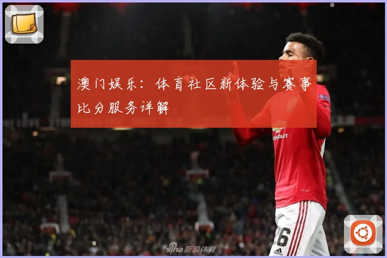 澳门娱乐:体育社区新体验与赛事比分服务详解