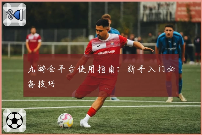 九游会平台使用指南:新手入门必备技巧