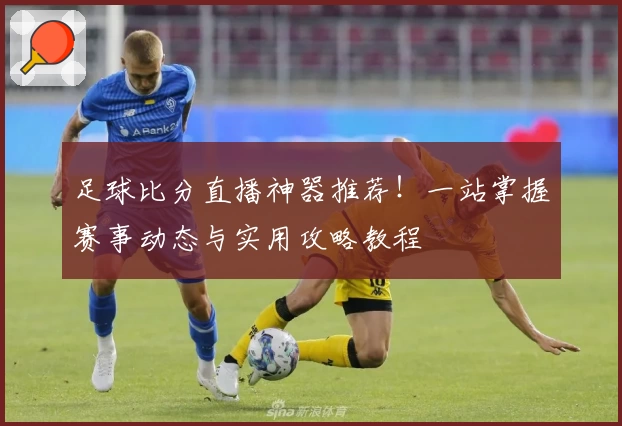 足球比分直播神器推荐!一站掌握赛事动态与实用攻略教程