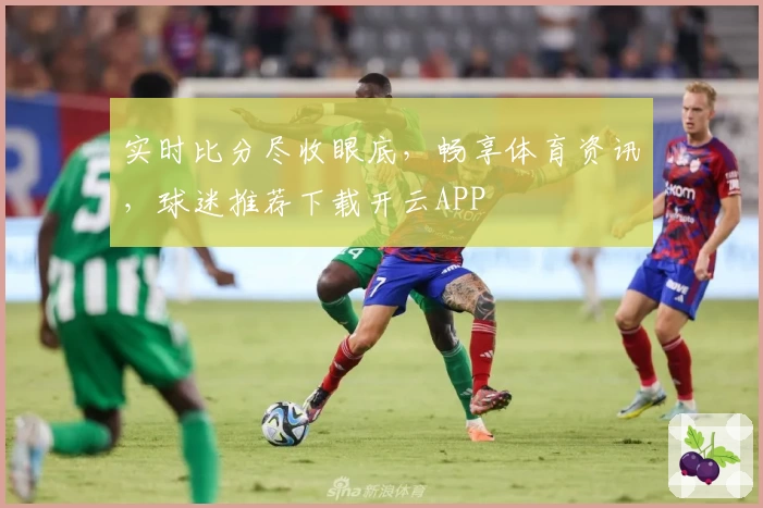 实时比分尽收眼底，畅享体育资讯，球迷推荐下载开云APP