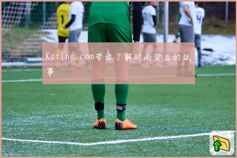 Kering.com带你了解时尚背后的故事