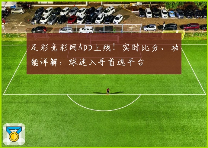 足彩竞彩网App上线！实时比分、功能详解，球迷入手首选平台