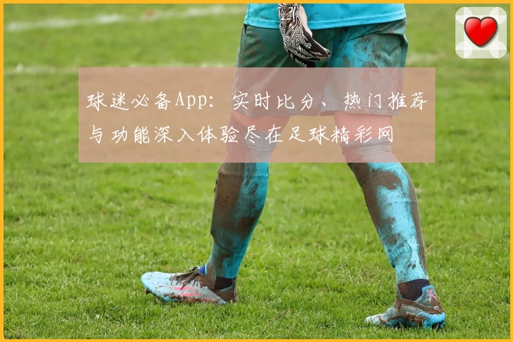 球迷必备App：实时比分、热门推荐与功能深入体验尽在足球精彩网