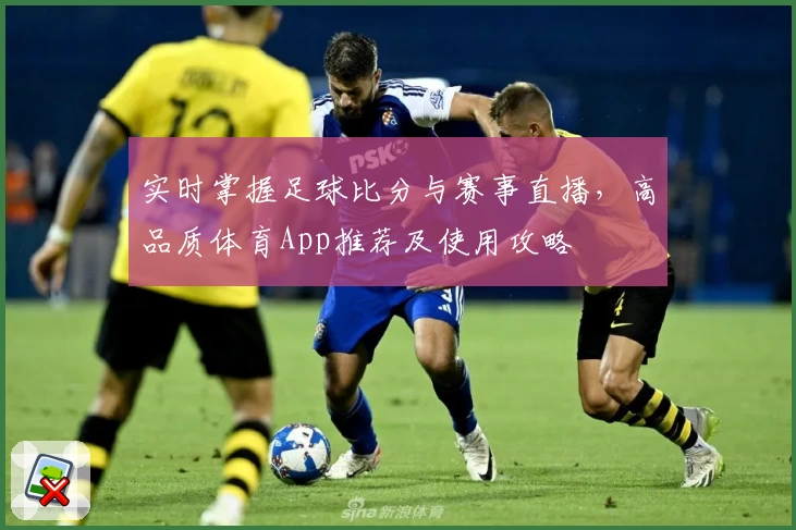 实时掌握足球比分与赛事直播，高品质体育App推荐及使用攻略