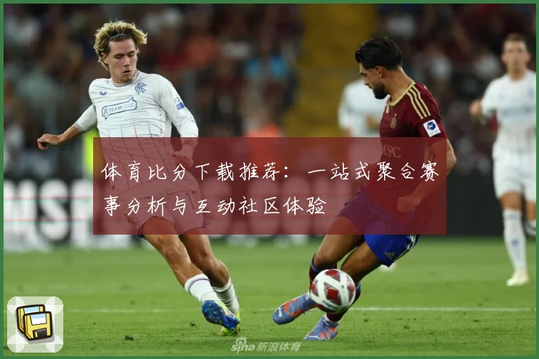 体育比分下载推荐：一站式聚合赛事分析与互动社区体验