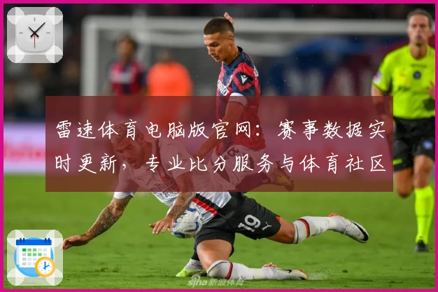 雷速体育电脑版官网：赛事数据实时更新，专业比分服务与体育社区体验