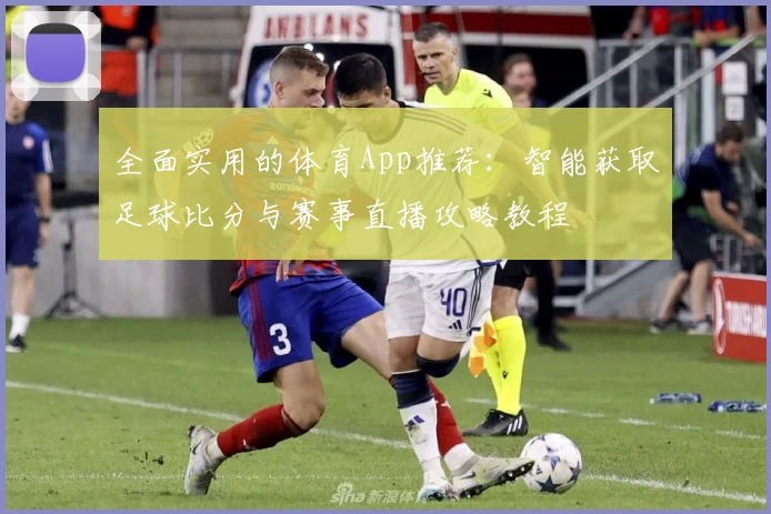全面实用的体育App推荐：智能获取足球比分与赛事直播攻略教程