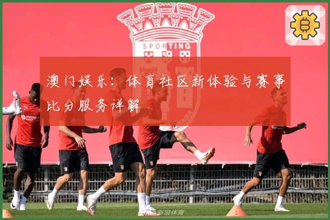 澳门娱乐:体育社区新体验与赛事比分服务详解