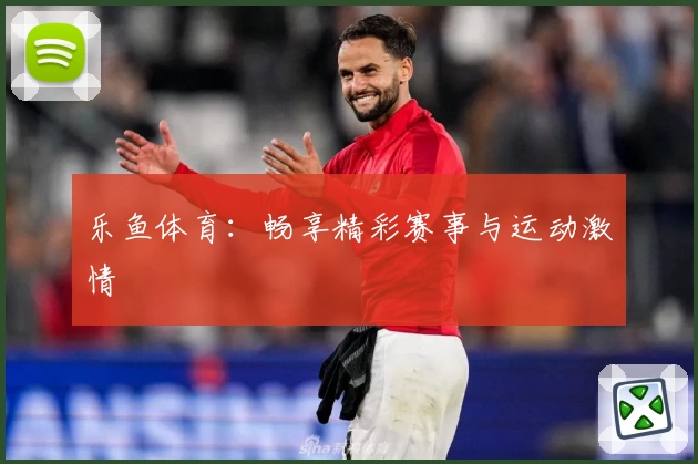 乐鱼体育：畅享精彩赛事与运动激情