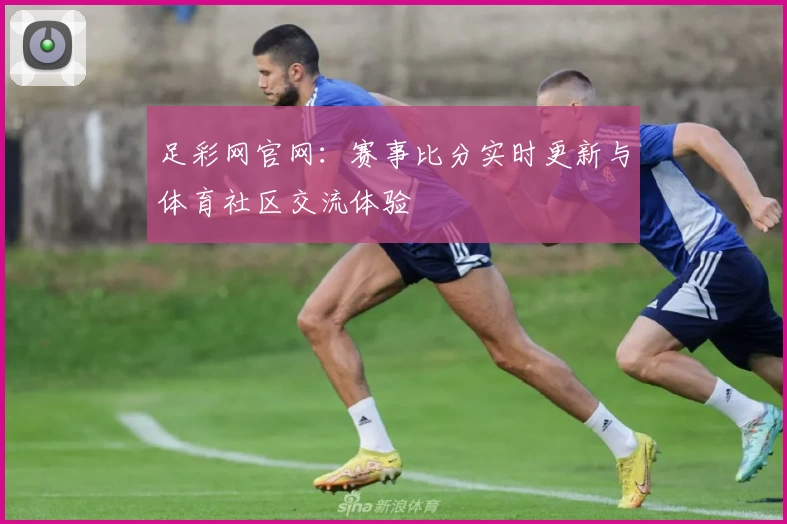 足彩网官网:赛事比分实时更新与体育社区交流体验