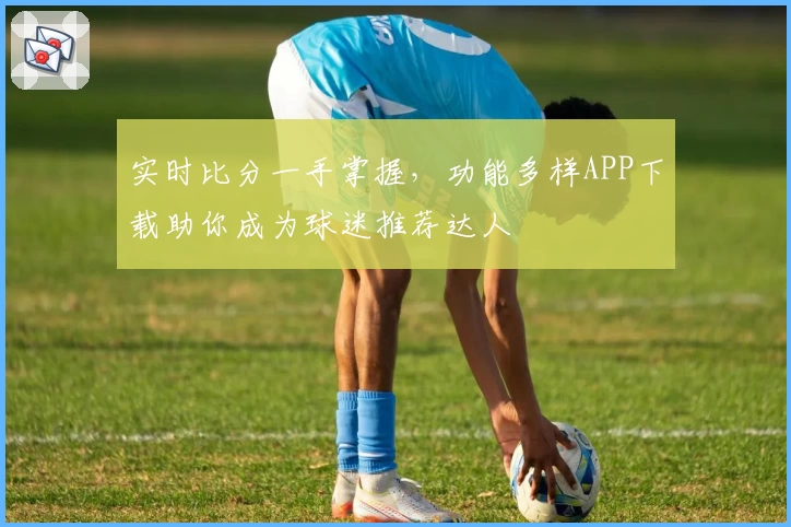 实时比分一手掌握,功能多样APP下载助你成为球迷推荐达人