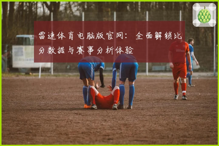 雷速体育电脑版官网：全面解锁比分数据与赛事分析体验