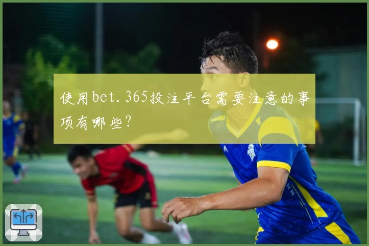 使用bet.365投注平台需要注意的事项有哪些？
