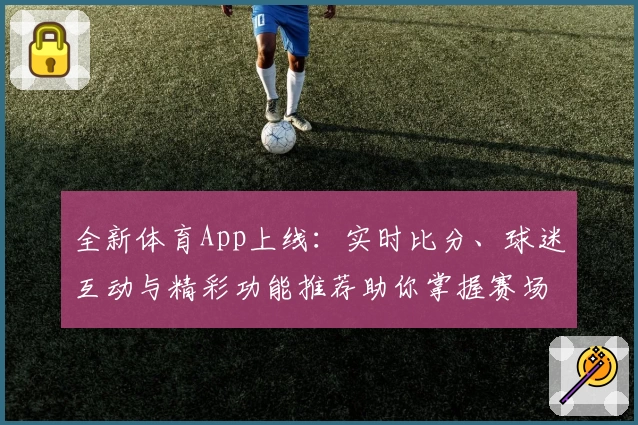 全新体育App上线：实时比分、球迷互动与精彩功能推荐助你掌握赛场动态