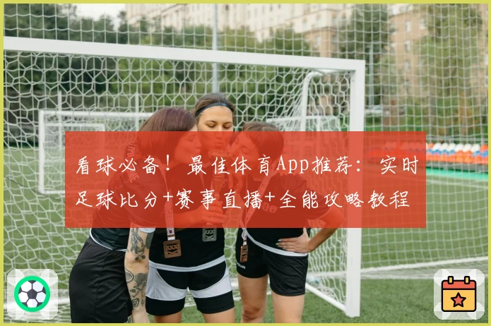 看球必备！最佳体育App推荐：实时足球比分+赛事直播+全能攻略教程