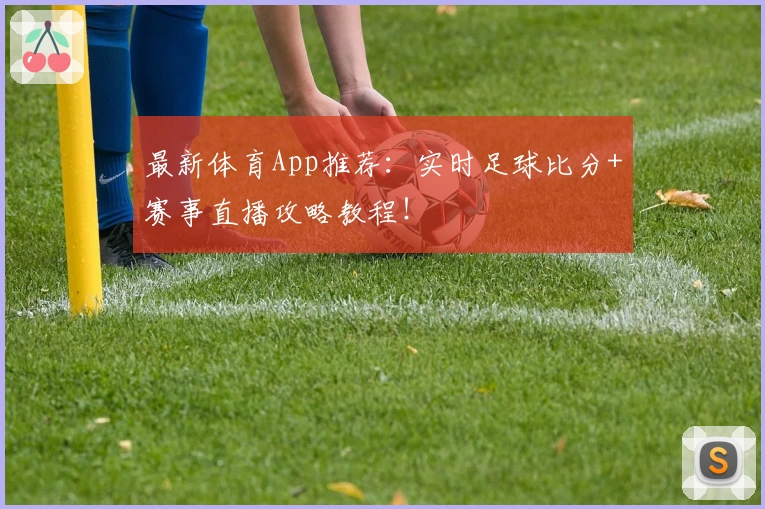 最新体育App推荐：实时足球比分+赛事直播攻略教程！