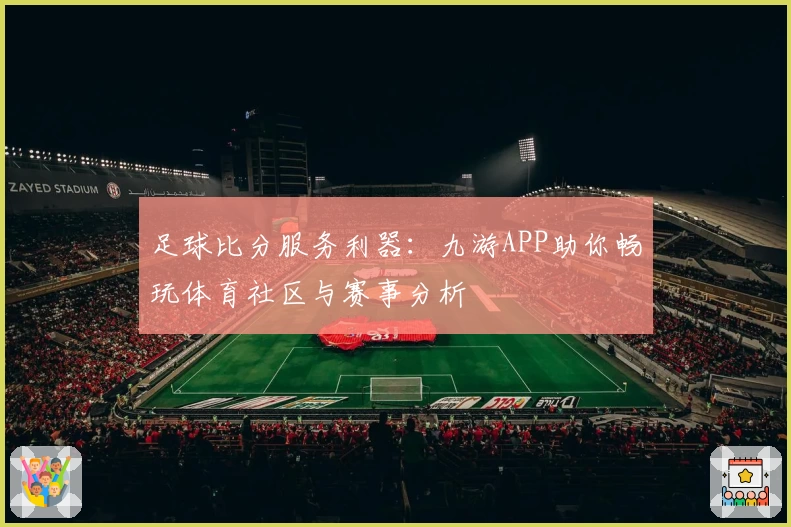 足球比分服务利器：九游APP助你畅玩体育社区与赛事分析