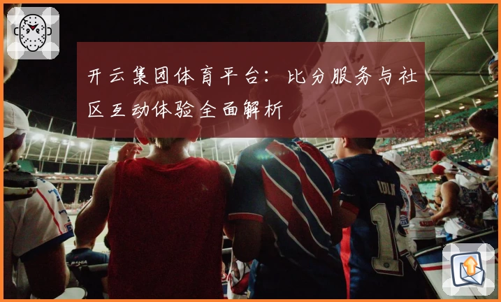 开云集团体育平台:比分服务与社区互动体验全面解析