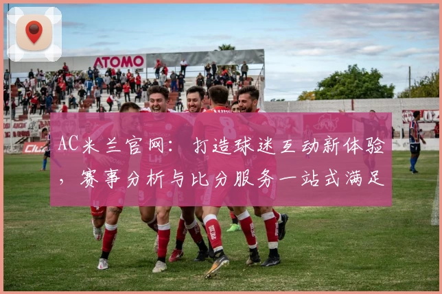 AC米兰官网：打造球迷互动新体验，赛事分析与比分服务一站式满足