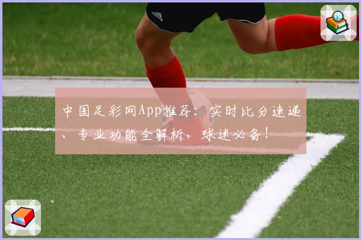 中国足彩网App推荐：实时比分速递、专业功能全解析，球迷必备！