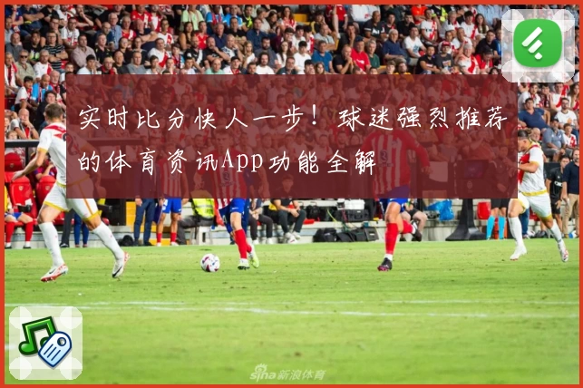 实时比分快人一步！球迷强烈推荐的体育资讯App功能全解