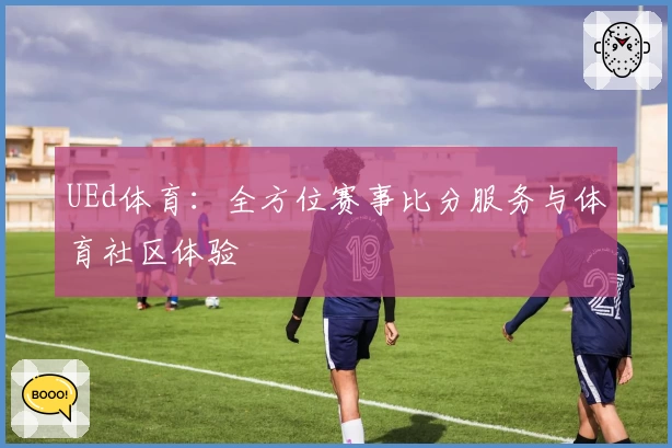 UEd体育:全方位赛事比分服务与体育社区体验