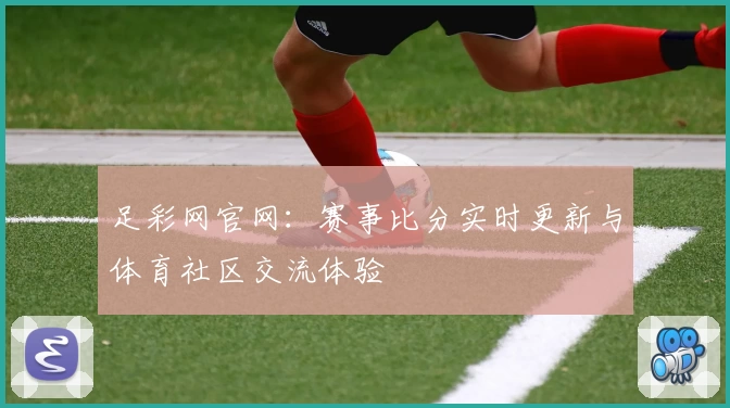 足彩网官网:赛事比分实时更新与体育社区交流体验