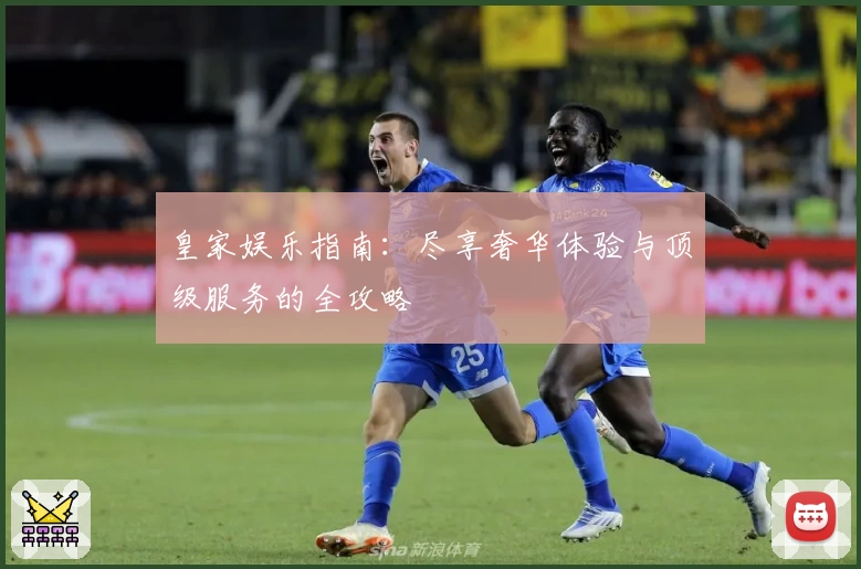 皇家娱乐指南：尽享奢华体验与顶级服务的全攻略