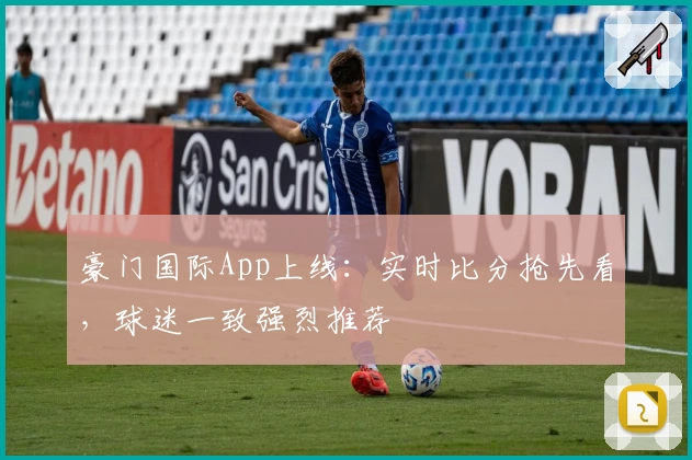 豪门国际App上线:实时比分抢先看,球迷一致强烈推荐