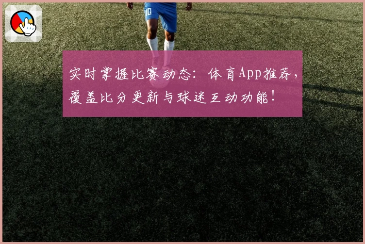 实时掌握比赛动态：体育App推荐，覆盖比分更新与球迷互动功能！