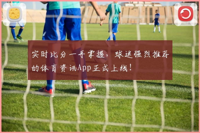 实时比分一手掌握，球迷强烈推荐的体育资讯App正式上线！