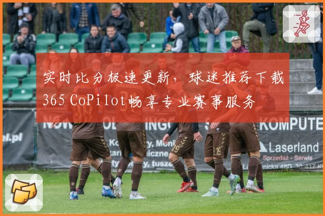 实时比分极速更新,球迷推荐下载365 CoPilot畅享专业赛事服务