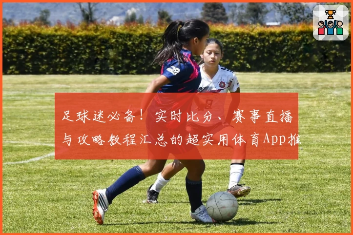 足球迷必备！实时比分、赛事直播与攻略教程汇总的超实用体育App推荐
