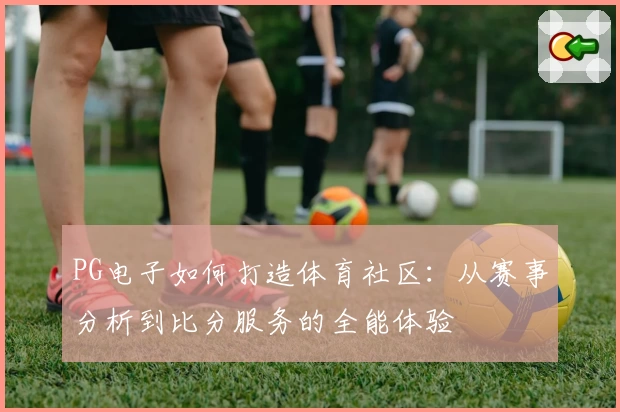PG电子如何打造体育社区:从赛事分析到比分服务的全能体验