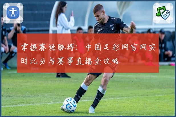 掌握赛场脉搏：中国足彩网官网实时比分与赛事直播全攻略