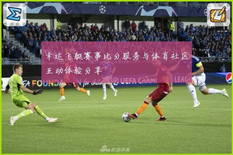 幸运飞艇赛事比分服务与体育社区互动体验分享