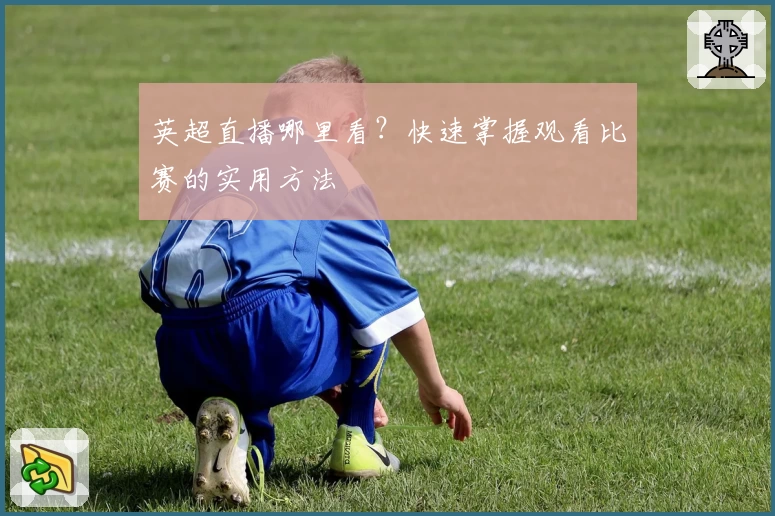 英超直播哪里看?快速掌握观看比赛的实用方法