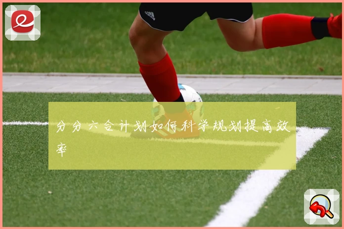 分分六合计划如何科学规划提高效率
